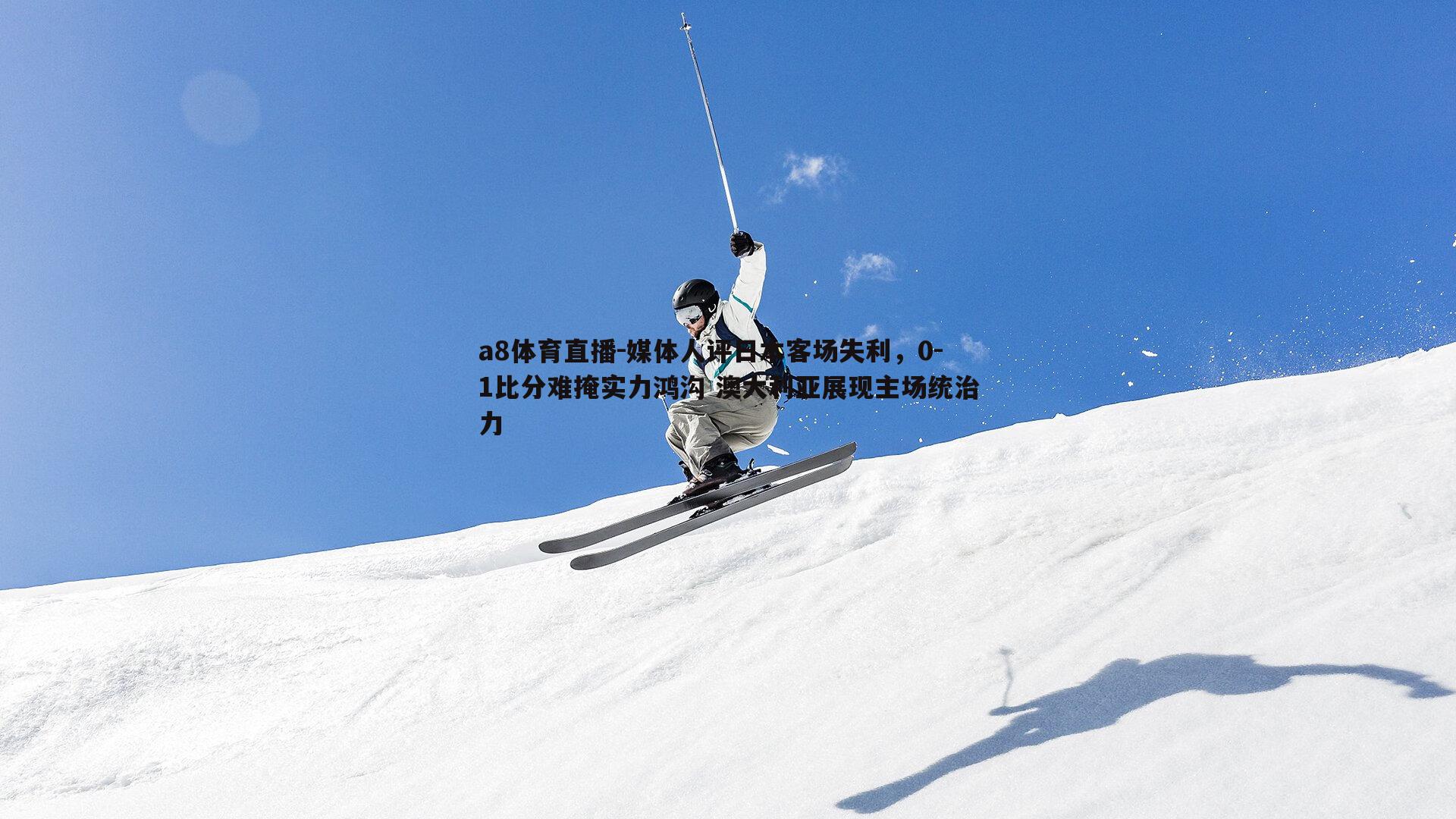 a8体育直播-媒体人评日本客场失利，0-1比分难掩实力鸿沟 澳大利亚展现主场统治力